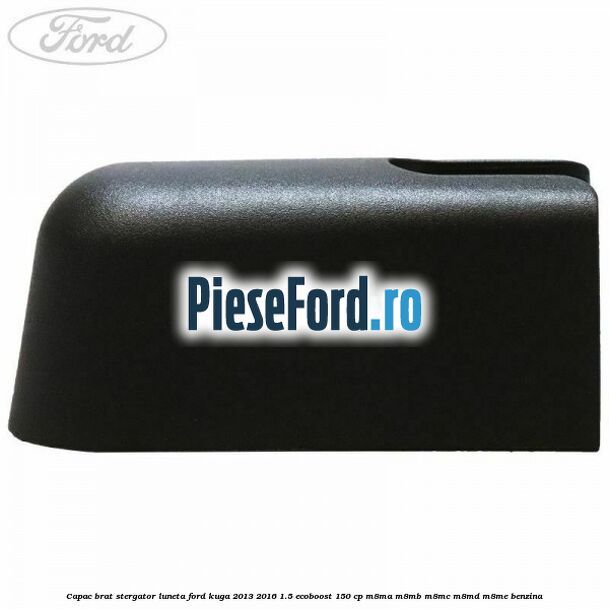 Capac brat stergator luneta Ford Kuga 2013-2016 1.5 EcoBoost 150 cp M8MA, M8MB, M8MC, M8MD, M8ME benzina