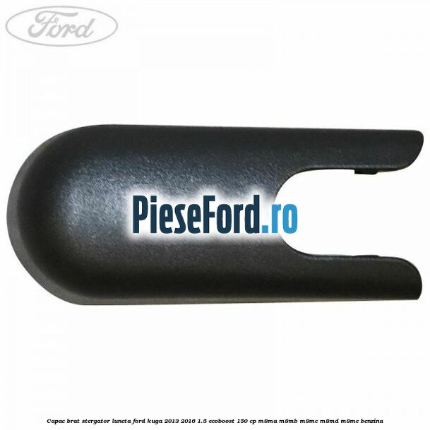 Capac brat stergator luneta Ford Kuga 2013-2016 1.5 EcoBoost 150 cp M8MA, M8MB, M8MC, M8MD, M8ME benzina