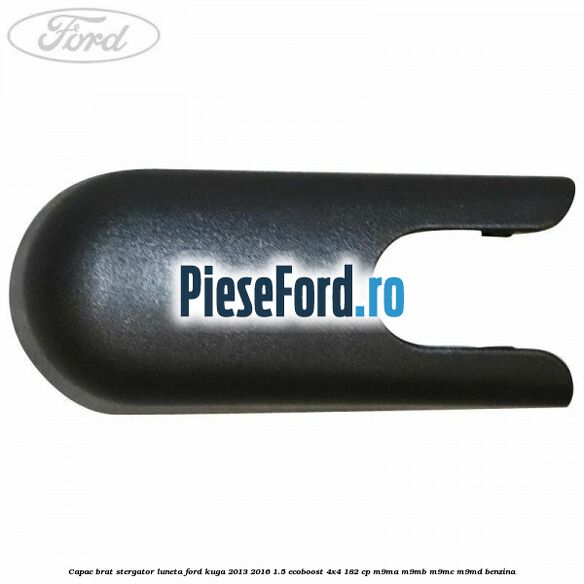 Capac brat stergator luneta Ford Kuga 2013-2016 1.5 EcoBoost 4x4 182 cp M9MA, M9MB, M9MC, M9MD benzina