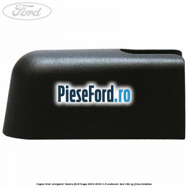 Capac brat stergator luneta Ford Kuga 2013-2016 1.6 EcoBoost 4x4 182 cp JTMA benzina