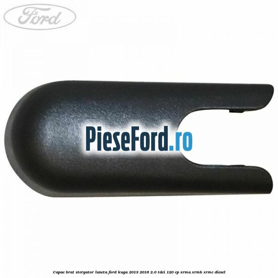 Capac brat stergator luneta Ford Kuga 2013-2016 2.0 TDCi 120 cp Capac brat stergator luneta Ford Kuga 2013-2016 2.0 TDCi 120 cp XRMA, XRMB, XRMC diesel