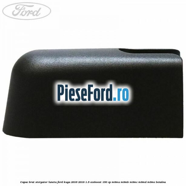 Capac brat stergator luneta Ford Kuga 2016-2018 1.5 EcoBoost 150 cp M8MA, M8MB, M8MC, M8MD, M8ME benzina