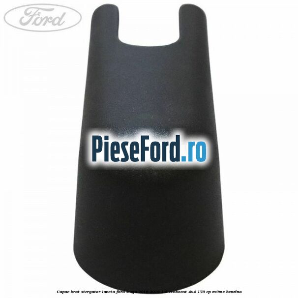 Capac brat stergator luneta Ford Kuga 2016-2018 1.5 EcoBoost 4x4 176 cp Capac brat stergator luneta Ford Kuga 2016-2018 1.5 EcoBoost 4x4 176 cp M9ME benzina