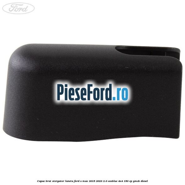 Capac brat stergator luneta Ford S-Max 2015-2023 2.0 EcoBlue 4x4 150 cp Capac brat stergator luneta Ford S-Max 2015-2023 2.0 EcoBlue 4x4 150 cp YMCB diesel