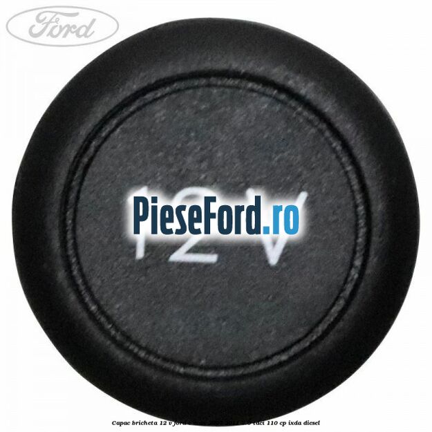 Capac bricheta 12 V Ford C-Max 2007-2011 2.0 TDCi 110 cp IXDA diesel