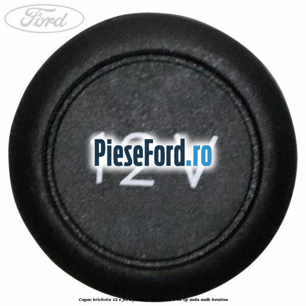 Capac bricheta 12 V Ford Focus 2008-2011 1.4 80 cp Capac bricheta 12 V Ford Focus 2008-2011 1.4 80 cp ASDA, ASDB benzina