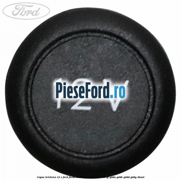 Capac bricheta 12 V Ford Focus 2008-2011 2.0 TDCi 136 cp G6DA, G6DB, G6DD, G6DG diesel