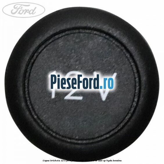 Capac bricheta 12 V Ford Focus 2008-2011 2.5 ST 225 cp HYDA benzina