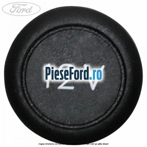 Capac bricheta 12 V Ford Kuga 2008-2012 2.0 TDCI 140 cp UFDA diesel