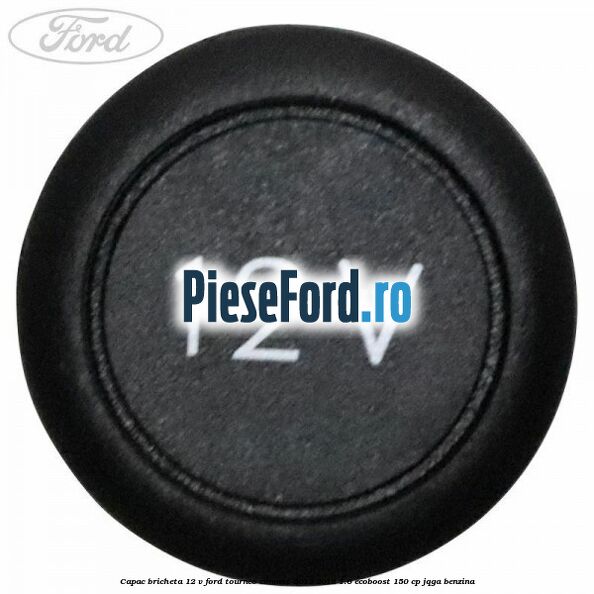 Capac bricheta 12 V Ford Tourneo Connect 2013-2018 1.6 EcoBoost 150 cp Capac bricheta 12 V Ford Tourneo Connect 2013-2018 1.6 EcoBoost 150 cp JQGA benzina