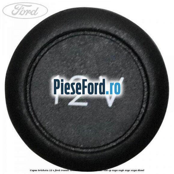 Capac bricheta 12 V Ford Transit Connect 2013-2018 1.5 TDCi 100 cp XVGA, XVGB, XVGC, XXGA diesel