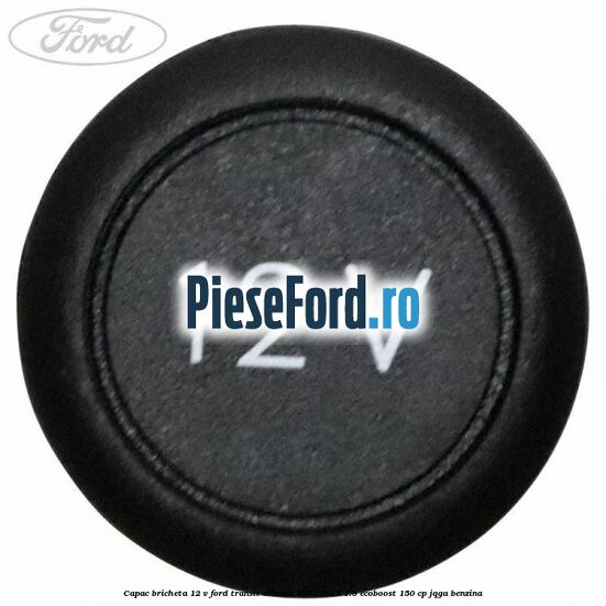 Capac bricheta 12 V Ford Transit Connect 2013-2018 1.6 EcoBoost 150 cp Capac bricheta 12 V Ford Transit Connect 2013-2018 1.6 EcoBoost 150 cp JQGA benzina