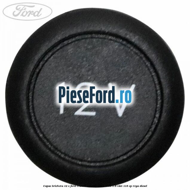 Capac bricheta 12 V Ford Transit Connect 2013-2018 1.6 TDCi 115 cp T1GA diesel