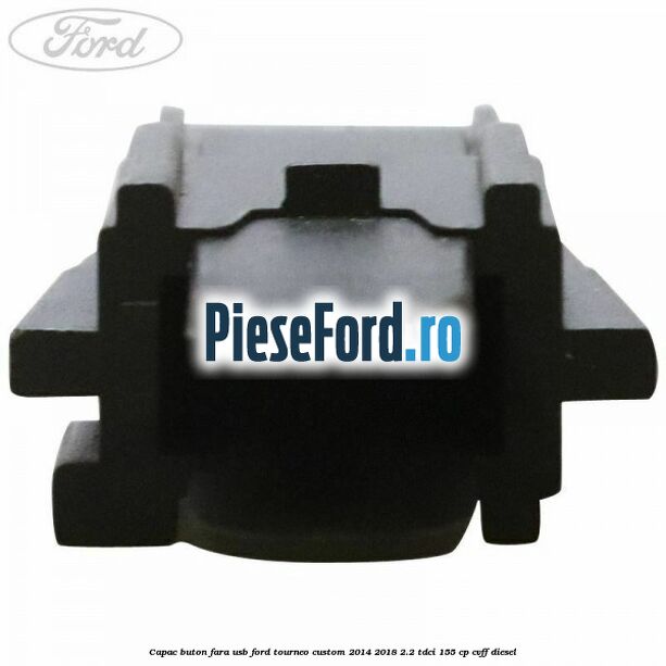 Capac buton fara USB Ford Tourneo Custom 2014-2018 2.2 TDCi 155 cp Capac buton fara USB Ford Tourneo Custom 2014-2018 2.2 TDCi 155 cp CVFF diesel