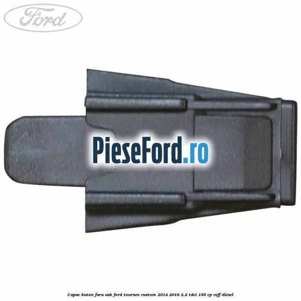 Capac buton fara USB Ford Tourneo Custom 2014-2018 2.2 TDCi 155 cp Capac buton fara USB Ford Tourneo Custom 2014-2018 2.2 TDCi 155 cp CVFF diesel