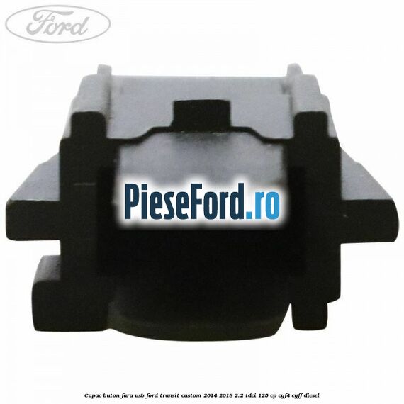 Capac buton fara USB Ford Transit Custom 2014-2018 2.2 TDCi 125 cp Capac buton fara USB Ford Transit Custom 2014-2018 2.2 TDCi 125 cp CYF4, CYFF diesel