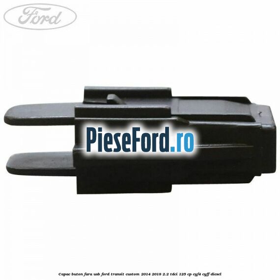 Capac buton fara USB Ford Transit Custom 2014-2018 2.2 TDCi 125 cp Capac buton fara USB Ford Transit Custom 2014-2018 2.2 TDCi 125 cp CYF4, CYFF diesel