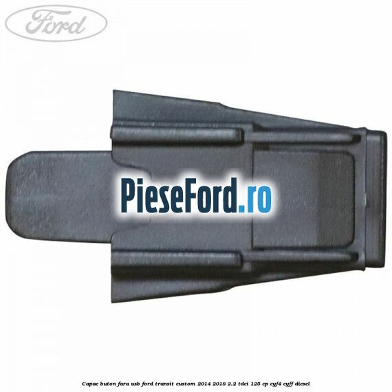 Capac buton fara USB Ford Transit Custom 2014-2018 2.2 TDCi 125 cp Capac buton fara USB Ford Transit Custom 2014-2018 2.2 TDCi 125 cp CYF4, CYFF diesel