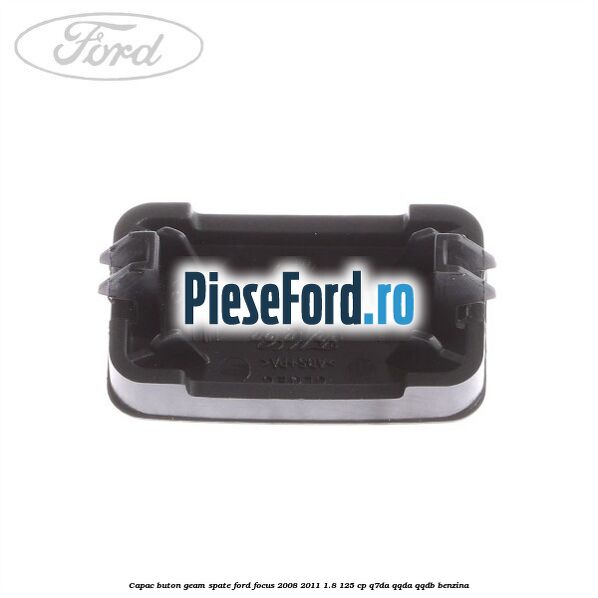 Capac buton geam spate Ford Focus 2008-2011 1.8 125 cp Capac buton geam spate Ford Focus 2008-2011 1.8 125 cp Q7DA, QQDA, QQDB benzina