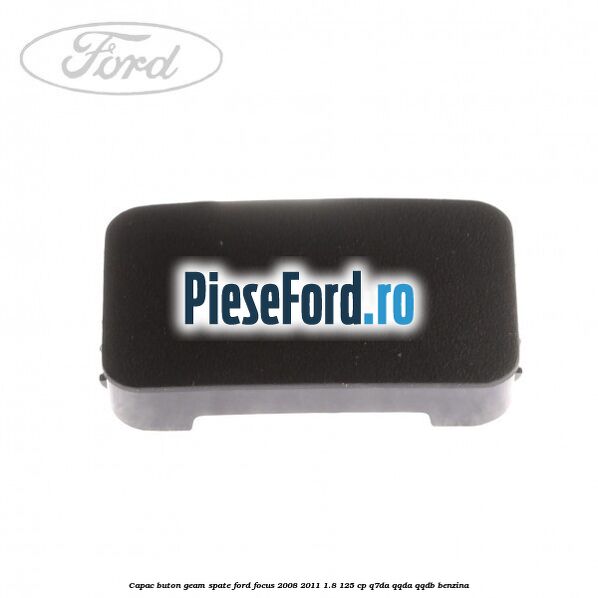 Capac buton geam spate Ford Focus 2008-2011 1.8 125 cp Capac buton geam spate Ford Focus 2008-2011 1.8 125 cp Q7DA, QQDA, QQDB benzina