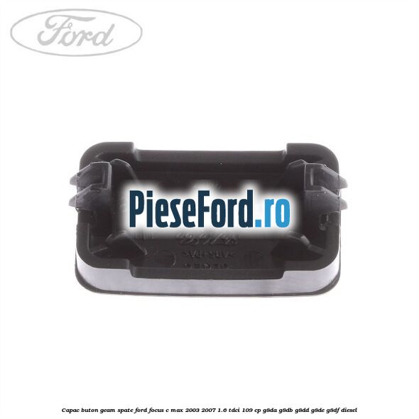 Capac buton geam spate Ford Focus C-Max 2003-2007 1.6 TDCi 109 cp G8DA, G8DB, G8DD, G8DE, G8DF diesel