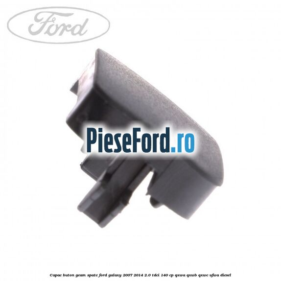 Capac buton geam spate Ford Galaxy 2007-2014 2.0 TDCi 140 cp QXWA, QXWB, QXWC, UFWA diesel