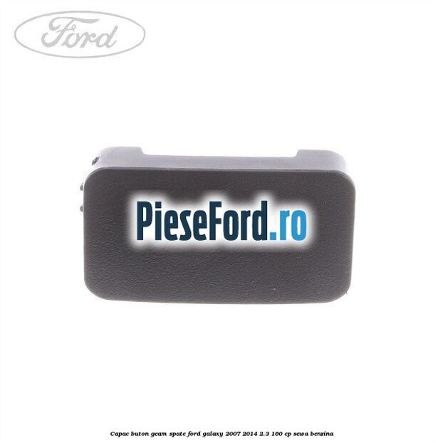 Capac buton geam spate Ford Galaxy 2007-2014 2.3 160 cp SEWA benzina