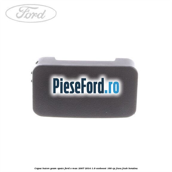 Capac buton geam spate Ford S-Max 2007-2014 1.6 EcoBoost 160 cp JTWA, JTWB benzina