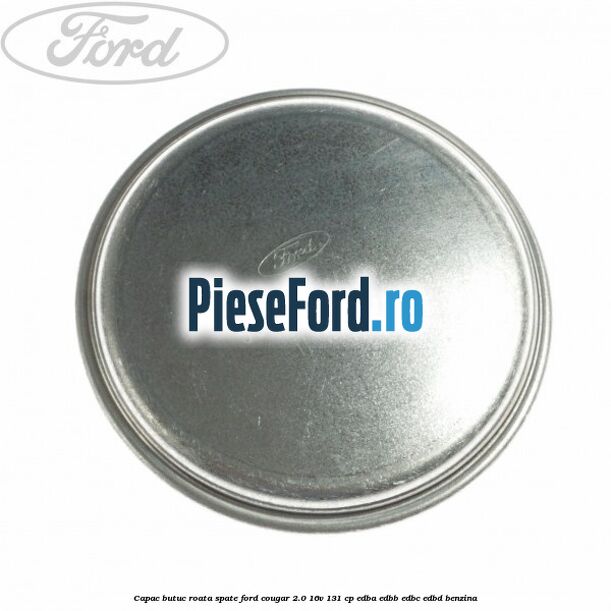 Capac butuc roata spate Ford Cougar 2.0 16V 131 cp EDBA, EDBB, EDBC, EDBD benzina
