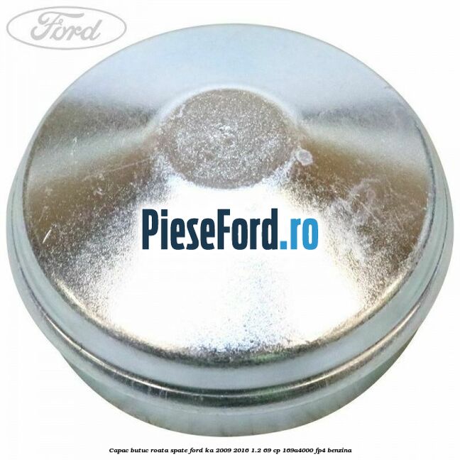 Capac butuc roata spate Ford Ka 2009-2016 1.2 69 cp 169A4000, FP4 benzina