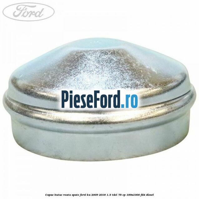 Capac butuc roata spate Ford Ka 2009-2016 1.3 TDCi 75 cp Capac butuc roata spate Ford Ka 2009-2016 1.3 TDCi 75 cp 169A1000, FD4 diesel