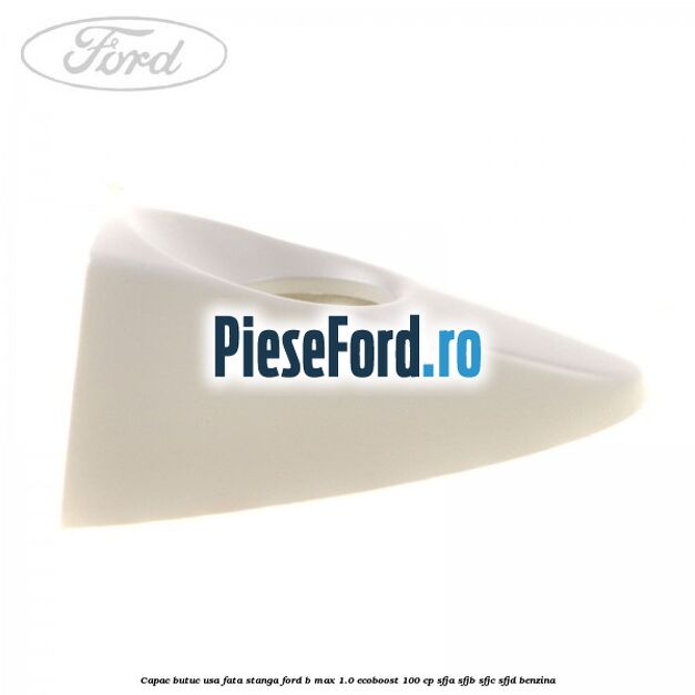 Capac butuc usa fata stanga Ford B-Max 1.0 EcoBoost 100 cp SFJA, SFJB, SFJC, SFJD benzina