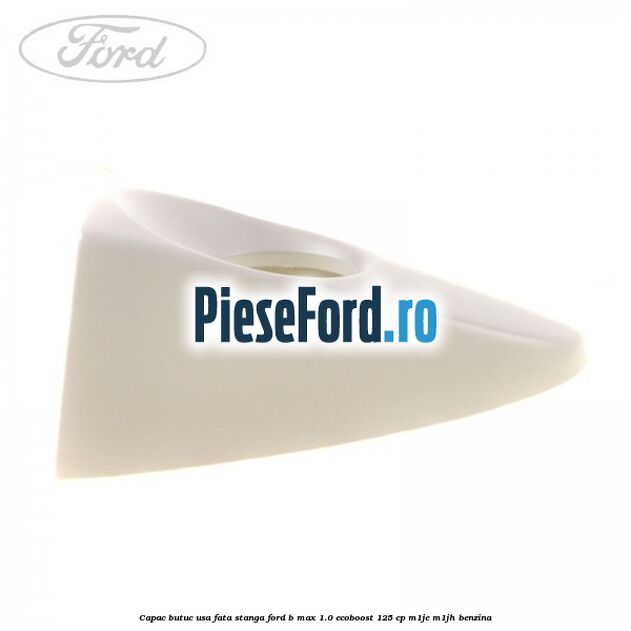 Capac butuc usa fata stanga Ford B-Max 1.0 EcoBoost 125 cp M1JE, M1JH benzina