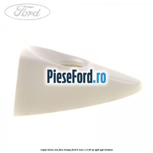 Capac butuc usa fata stanga Ford B-Max 1.4 90 cp SPJD, SPJE benzina