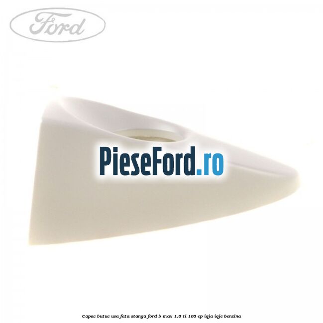 Capac butuc usa fata stanga Ford B-Max 1.6 Ti 105 cp IQJA, IQJC benzina