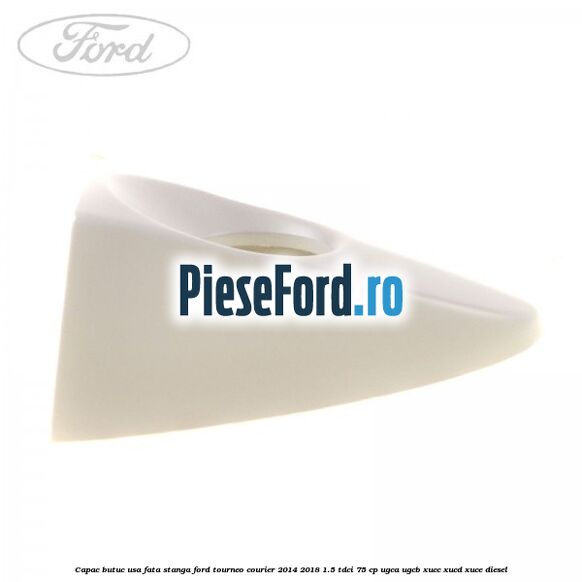 Capac butuc usa fata stanga Ford Tourneo Courier 2014-2018 1.5 TDCi 75 cp Capac butuc usa fata stanga Ford Tourneo Courier 2014-2018 1.5 TDCi 75 cp UGCA, UGCB, XUCC, XUCD, XUCE diesel