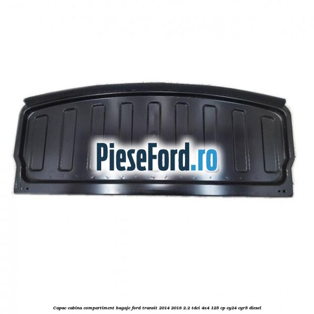 Capac cabina compartiment bagaje Ford Transit 2014-2018 2.2 TDCi 4x4 125 cp CY24, CYR5 diesel