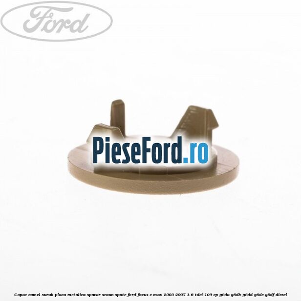 Capac camel surub placa metalica spatar scaun spate Ford Focus C-Max 2003-2007 1.6 TDCi 109 cp G8DA, G8DB, G8DD, G8DE, G8DF diesel