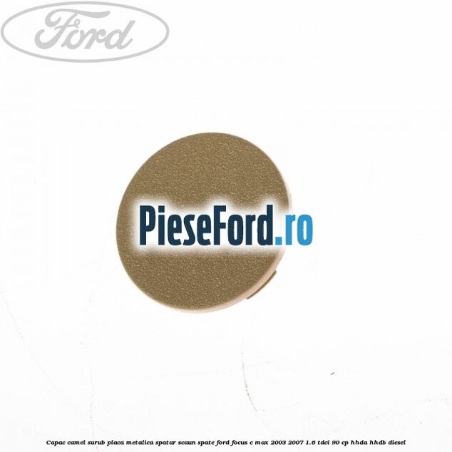 Capac camel surub placa metalica spatar scaun spate Ford Focus C-Max 2003-2007 1.6 TDCi 90 cp HHDA, HHDB diesel