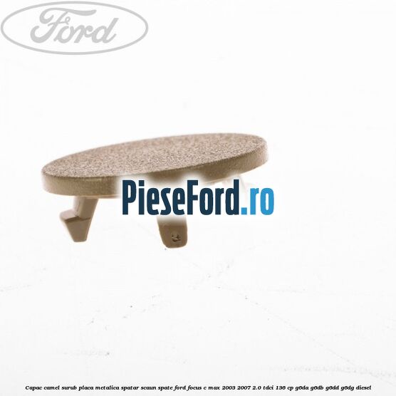 Capac camel surub placa metalica spatar scaun spate Ford Focus C-Max 2003-2007 2.0 TDCi 136 cp G6DA, G6DB, G6DD, G6DG diesel
