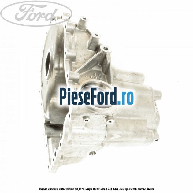 Capac carcasa cutie viteze B6 Ford Kuga 2013-2016 1.5 TDCi 120 cp XWMB, XWMC diesel