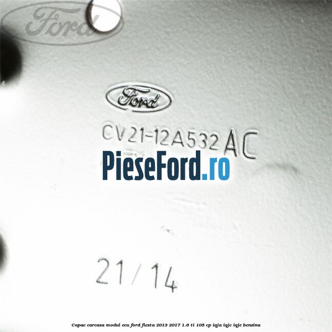 Capac carcasa modul ECU Ford Fiesta 2013-2017 1.6 Ti 105 cp Capac carcasa modul ECU Ford Fiesta 2013-2017 1.6 Ti 105 cp IQJA, IQJC, IQJE benzina