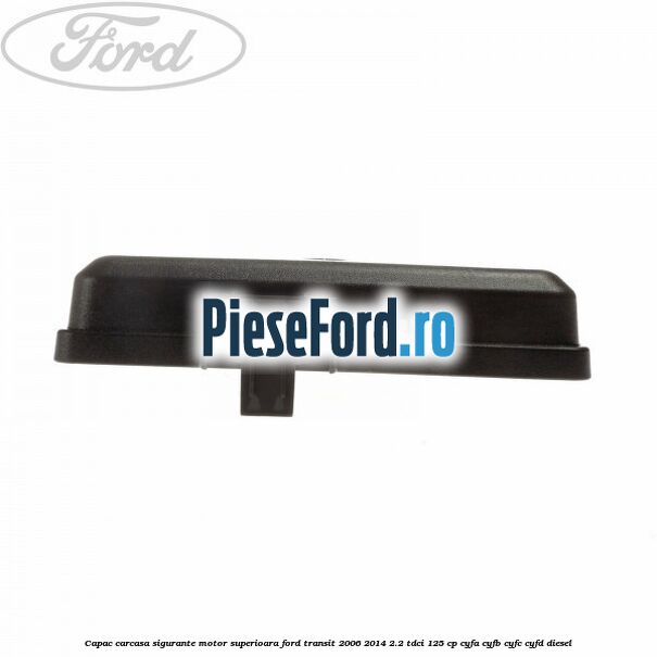 Capac carcasa sigurante motor superioara Ford Transit 2006-2014 2.2 TDCi 125 cp CYFA, CYFB, CYFC, CYFD diesel