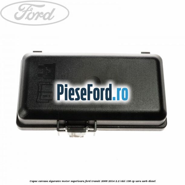 Capac carcasa sigurante motor superioara Ford Transit 2006-2014 2.2 TDCi 136 cp Capac carcasa sigurante motor superioara Ford Transit 2006-2014 2.2 TDCi 136 cp USRA, USRB diesel