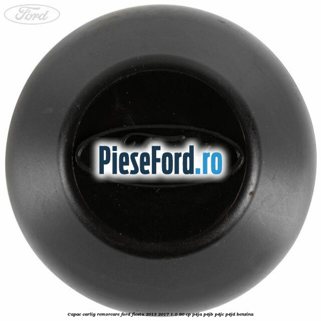 Capac carlig remorcare Ford Fiesta 2013-2017 1.0 80 cp Capac carlig remorcare Ford Fiesta 2013-2017 1.0 80 cp P4JA, P4JB, P4JC, P4JD benzina