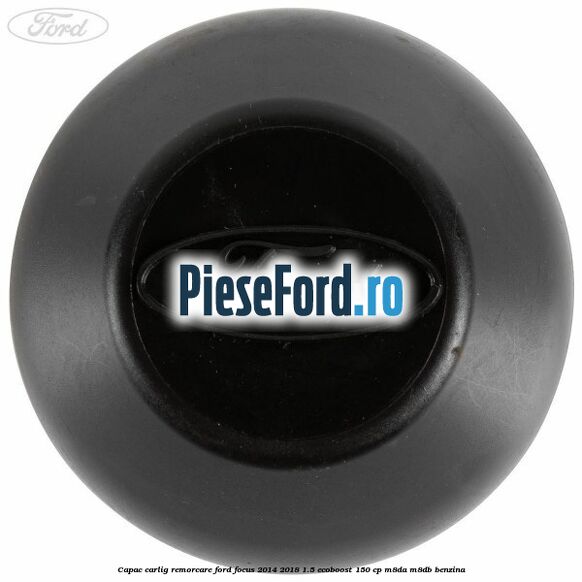 Capac carlig remorcare Ford Focus 2014-2018 1.5 EcoBoost 150 cp Capac carlig remorcare Ford Focus 2014-2018 1.5 EcoBoost 150 cp M8DA, M8DB benzina
