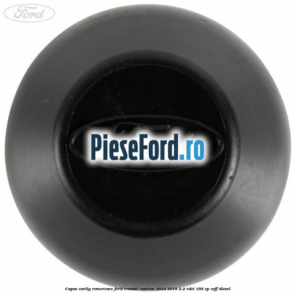 Capac carlig remorcare Ford Transit Custom 2014-2018 2.2 TDCi 155 cp CVFF diesel