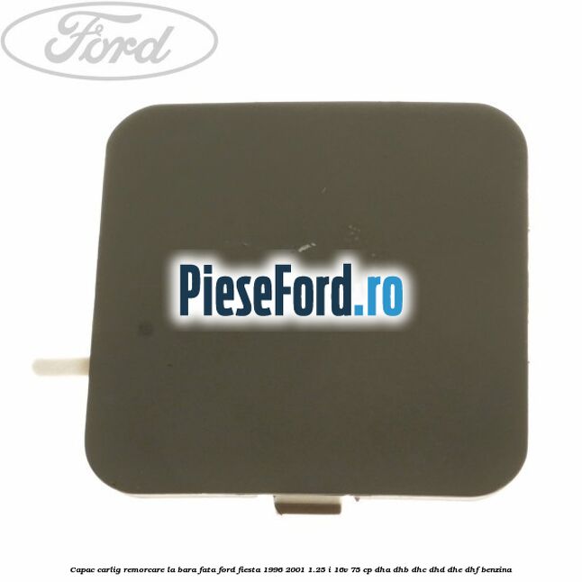 Capac carlig remorcare la bara fata Ford Fiesta 1996-2001 1.25 i 16V 75 cp Capac carlig remorcare la bara fata Ford Fiesta 1996-2001 1.25 i 16V 75 cp DHA, DHB, DHC, DHD, DHE, DHF benzina