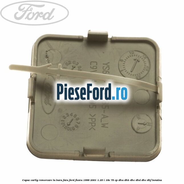 Capac carlig remorcare la bara fata Ford Fiesta 1996-2001 1.25 i 16V 75 cp Capac carlig remorcare la bara fata Ford Fiesta 1996-2001 1.25 i 16V 75 cp DHA, DHB, DHC, DHD, DHE, DHF benzina