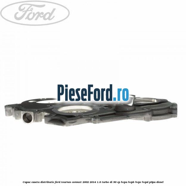Capac caseta distributie Ford Tourneo Connect 2002-2014 1.8 Turbo Di 90 cp Capac caseta distributie Ford Tourneo Connect 2002-2014 1.8 Turbo Di 90 cp HCPA, HCPB, HCPC, HCPD, P9PA diesel